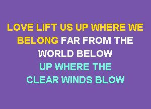 LOVE LIFT US UP WHERE WE
BELONG FAR FROM THE
WORLD BELOW
UP WHERE THE
CLEAR WINDS BLOW