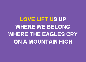 LOVE LIFT US UP
WHERE WE BELONG
WHERE THE EAGLES CRY
ON A MOUNTAIN HIGH