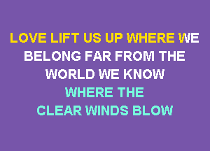 LOVE LIFT US UP WHERE WE
BELONG FAR FROM THE
WORLD WE KNOW
WHERE THE
CLEAR WINDS BLOW