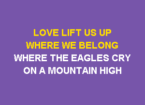 LOVE LIFT US UP
WHERE WE BELONG
WHERE THE EAGLES CRY
ON A MOUNTAIN HIGH