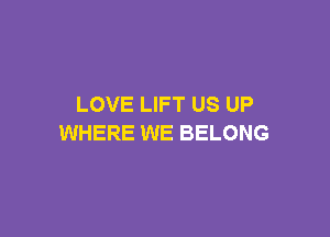 LOVE LIFT US UP

WHERE WE BELONG