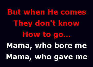 Mama, who bore me
Mama, who gave me