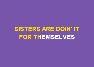 SISTERS ARE DOIN' IT

FOR THEMSELVES