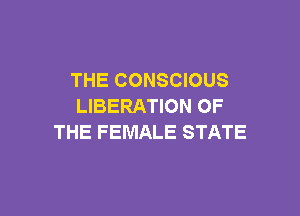 THE CONSCIOUS
LIBERATION OF

THE FEMALE STATE