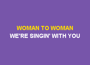 WOMAN TO WOMAN

WE'RE SINGIN' WITH YOU