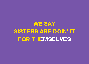 WE SAY
SISTERS ARE DOIN' IT

FOR THEMSELVES