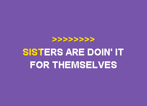 p
SISTERS ARE DOIN' IT

FOR THEMSELVES