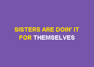 SISTERS ARE DOIN' IT

FOR THEMSELVES