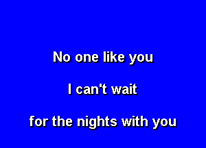 No one like you

I can't wait

for the nights with you