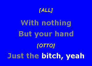 (ALLJ

With nothing

But your hand

(OTTOJ
Just the bitch, yeah