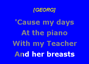 (GEORGJ

'Cause my days

At the piano
With my Teacher
And her breasts