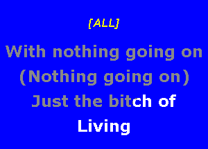 (ALLJ

With nothing going on

(Nothing going on)
Just the bitch of
Living