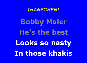 (HANSCHENJ

Bobby Maler

He's the best
Looks so nasty
In those khakis