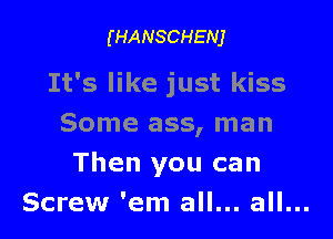 (HANSCHENJ

It's like just kiss

Some ass, man
Then you can
Screw 'em all... all...