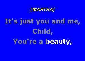 (MARTHAJ

It's just you and me,

Child,
You're a beauty,