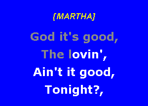(MARTHAJ

God it's good,

The lovin',
Ain't it good,
Tonight?,