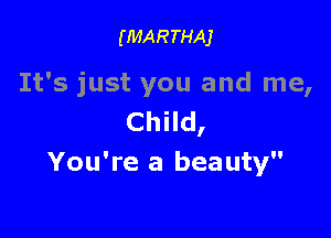 (MARTHAJ

It's just you and me,

Child,
You're a bea uty