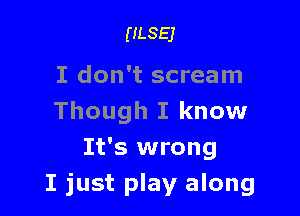 ULSEJ

I don't scream

Though I know
It's wrong
I just play along