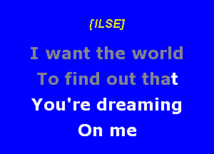 ULSEJ

I want the world

To find out that
You're dreaming
0n me