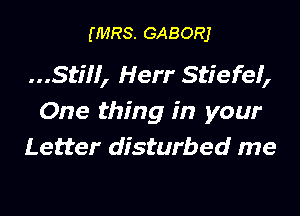 (MRS. GABORJ

Stiff, Herr Stiefef,

One thing in your
Letter disturbed me