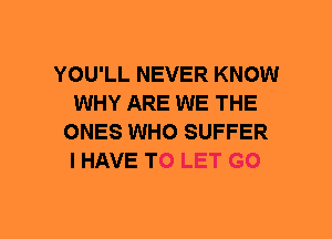 YOU'LL NEVER KNOW
WHY ARE WE THE
ONES WHO SUFFER
I HAVE TO LET GO