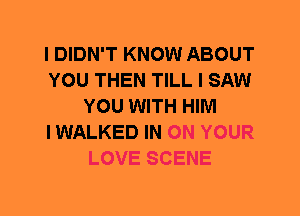 I DIDN'T KNOW ABOUT
YOU THEN TILL I SAW
YOU WITH HIM
I WALKED IN ON YOUR
LOVE SCENE