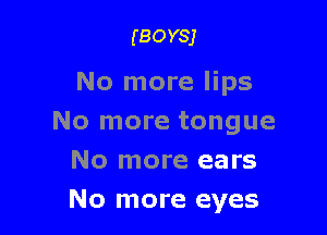 (BOYSJ

No more lips

No more tongue

No more ears
No more eyes