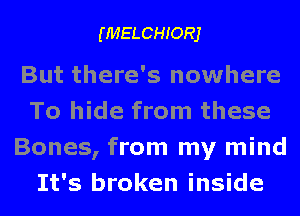 (MELCHIORJ

But there's nowhere
To hide from these
Bones, from my mind
It's broken inside