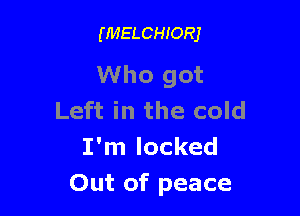 (MELCHIORJ

Who got

Left in the cold
I'm locked
Out of peace