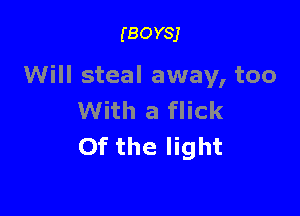 (BOYSJ

Will steal away, too

With a flick
0f the light
