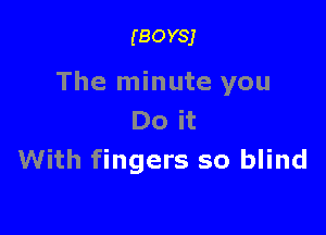 (BOYSJ

The minute you

Do it
With fingers so blind