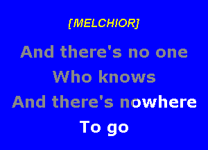 (MELCHIORJ

And there's no one

Who knows
And there's nowhere
To go