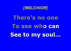 (MELCHIORJ

There's no one

To see who can
See to my soul...