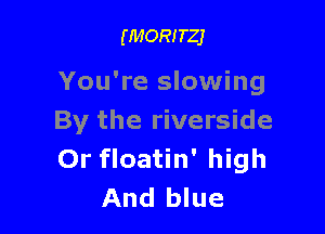 (1140!?!er

You're slowing

By the riverside
Or floatin' high
And blue