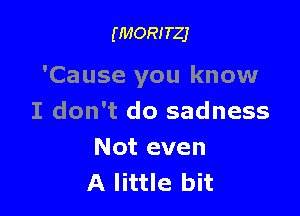 (MORITZJ

'Cause you know

I don't do sadness
Not even
A little bit