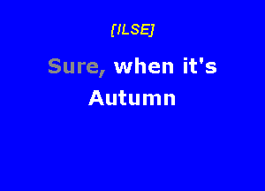 (ILSEJ

Sure, when it's

Autumn