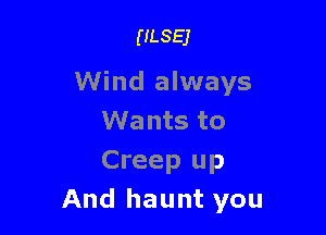 ULSEJ

Wind always

Wants to
Creep up
And haunt you