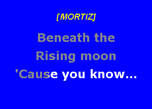 (MOR TIZJ

Beneath the

Rising moon
'Cause you know...