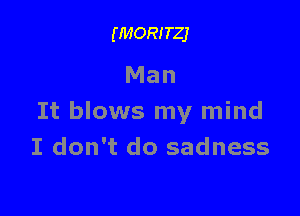 (MORITZJ

Man

It blows my mind
I don't do sadness