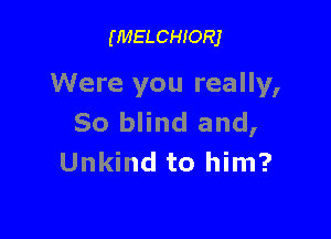 (MELCHIORJ

Were you really,

50 blind and,
Unkind to him?