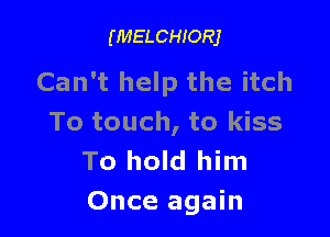 (MELCHIORJ

Can't help the itch

To touch, to kiss
To hold him
Once again