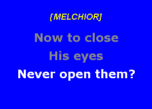 (MELCHIORJ

Now to close

His eyes
Never open them?