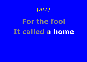 (ALLJ

For the fool

It called a home