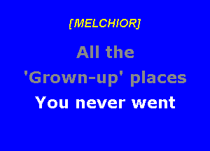 (MELCHIORJ

All the

'Grown-up' places
You never went