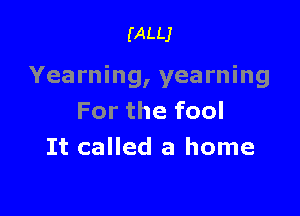 (ALLJ

Yearning, yearning

For the fool
It called a home