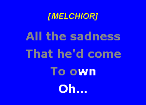 (MELCHIORJ

All the sadness

That he'd come

To own
Oh...