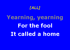 (ALLJ

Yearning, yearning

For the fool
It called a home