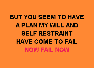 BUT YOU SEEM TO HAVE
A PLAN MY WILL AND
SELF RESTRAINT
HAVE COME TO FAIL
NOW FAIL NOW