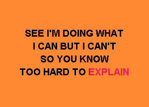 SEE I'M DOING WHAT
I CAN BUT I CAN'T
SO YOU KNOW
T00 HARD TO EXPLAIN