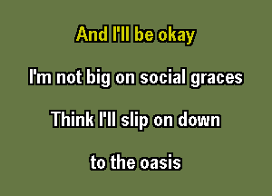 And I'll be okay

I'm not big on social graces

Think I'll slip on down

to the oasis